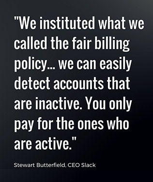 We instituted what we called the fair billing policy, which is we can easily detect accounts that are inactive. You only pay for the ones that are active. - Stewart Butterfield