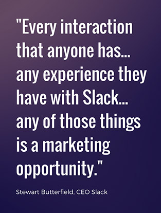 Every interaction that anyone has... any experience they have with Slack... any of those things is a marketing opportunity.