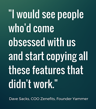  would see people who'd come obsessed with us and start copying all these features that didn't work. -David Sacks, Zenefits and Yammer