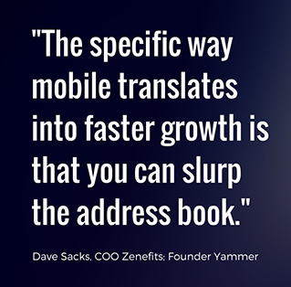 The specific way mobile translates into faster growth is that you can slurp the address book. - Dave Sacks, COO Zenefits, Founder Yammer 