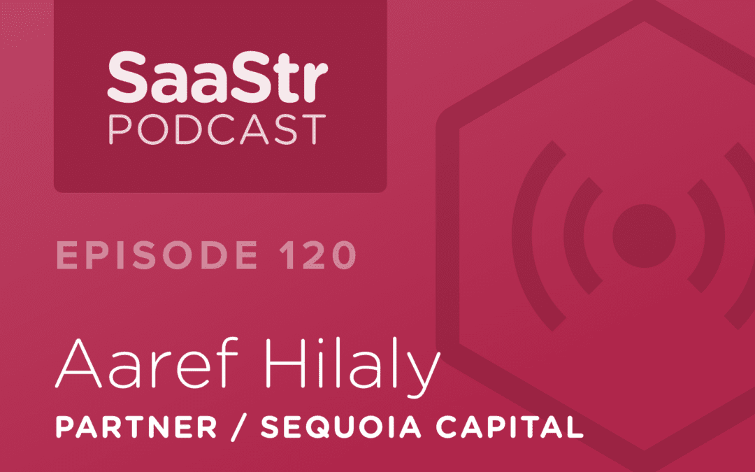 SaaStr Podcast #120: Aaref Hilaly, Partner @ Sequoia Capital Shares How To Manage Up Your Board & Keep The Happy Even In Hard Times
