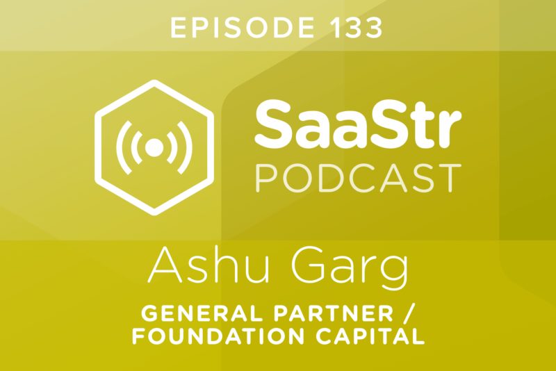 SaaStr Podcast #133: Ashu Garg, General Partner @ Foundation Capital Shares 3 Fundamentals SaaS Founders Have To Nail To Get To $30m+ ARR
