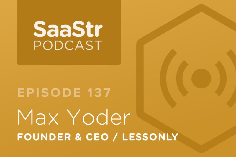 SaaStr Podcast #137: Max Yoder, Founder & CEO @ Lessonly On How To Scale A Sales Org The Right Way