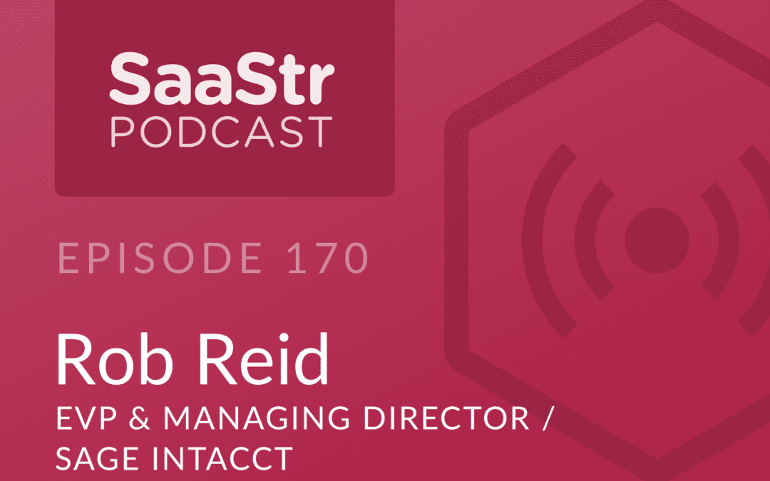 SaaStr Podcast #170: Rob Reid, EVP & Managing Director @ Sage Intacct on Scaling Intacct’s Team & Culture To An $850m Exit