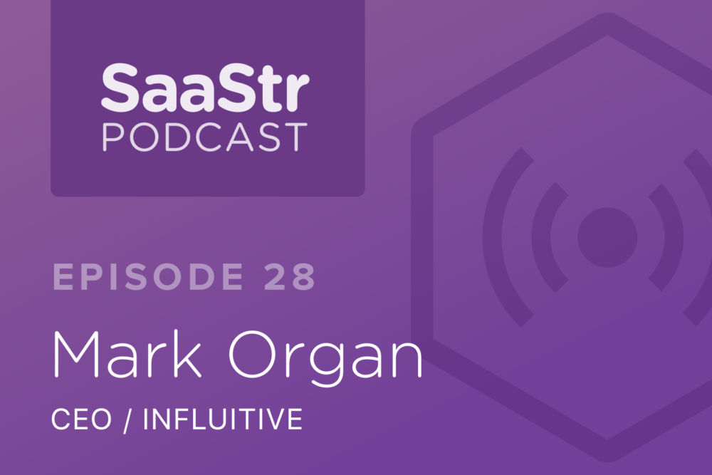 SaaStr Podcast #028: Mark Organ, Founder & CEO of Influitive On Why Customer Success Is The Bedrock For All SaaS Business