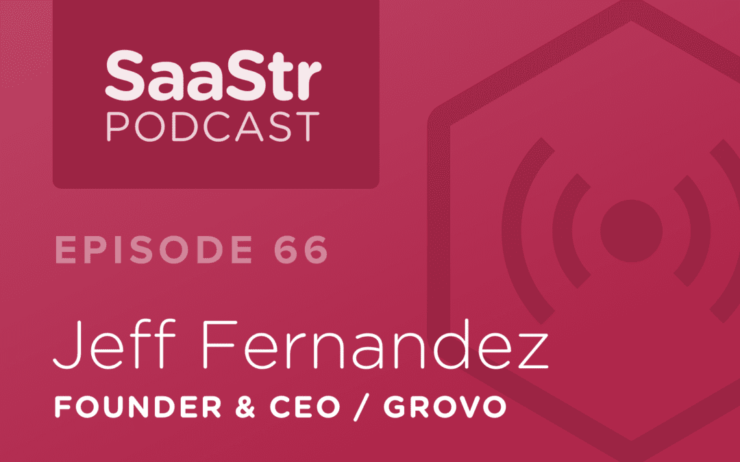 Saastr Podcast #066: Jeff Fernandez, Founder & CEO @ Grovo Discusses Why CEOs Should Lead From the Heart & Walk the Sales Floor