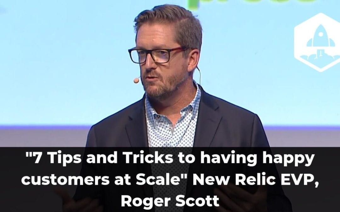 “7 Tips and Tricks to having happy customers at Scale” New Relic EVP, Roger Scott (Video + Transcript)