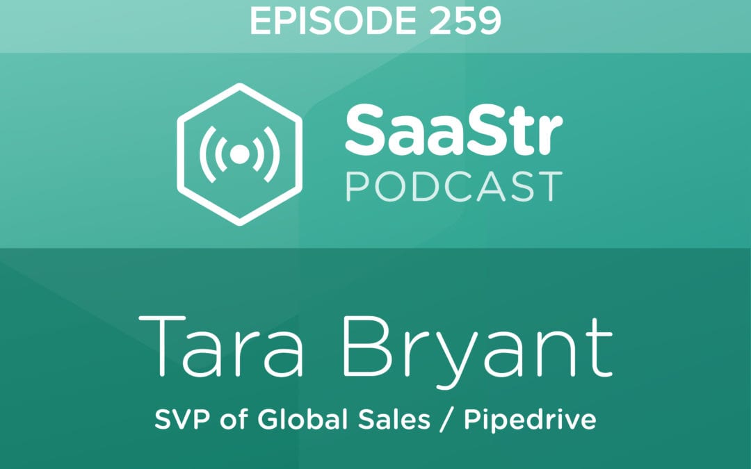SaaStr Podcast 259 with Pipedrive SVP of Global Sales Tara Bryant — August 23, 2019