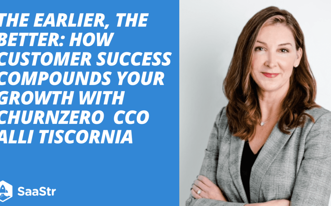The Earlier, the Better: How Customer Success Compounds Your Growth with ChurnZero Chief Customer Officer Alli Tiscornia (Video)