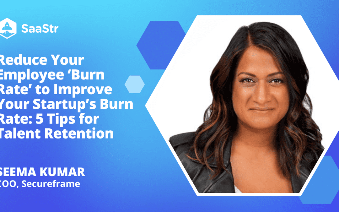 Reduce Your Employee Burn Rate to Improve Your Startup’s Burn Rate: 5 Tips for Talent Retention with Secureframe COO Seema Kumar (Video)