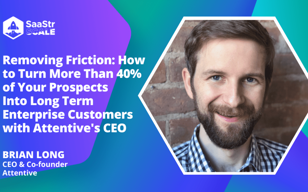 Removing Friction: How to Turn More Than 40% of Your Prospects Into Long Term Enterprise Customers with Attentive Co-founder and CEO Brian Long (Pod 623 + Video)